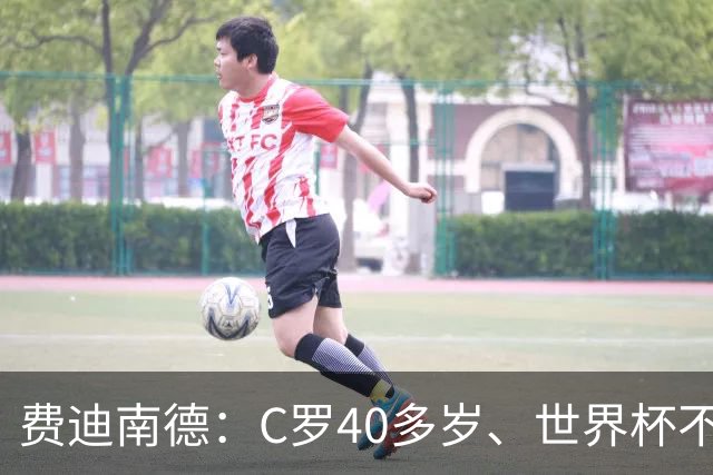 费迪南德：C罗40多岁、世界杯不能踢满每一分钟 替补登场更致命