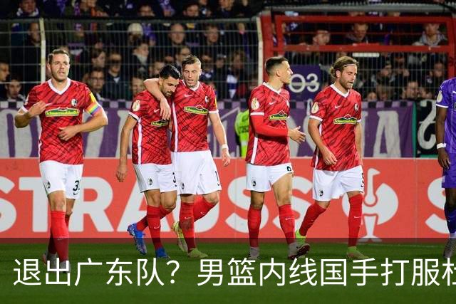退出广东队？男篮内线国手打服杜锋，或申请交易离队！